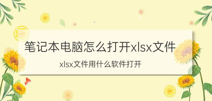 笔记本电脑怎么打开xlsx文件 xlsx文件用什么软件打开？